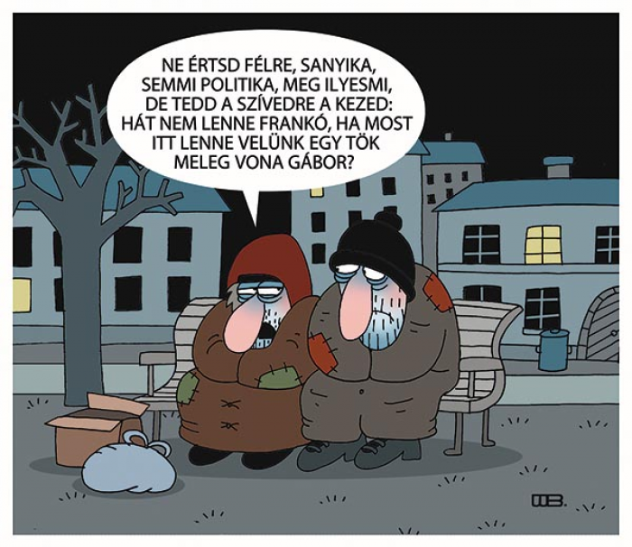 Mínuszok  
- Ne értsd félre, Sanyika, semmi politika, meg ilyesmi, de tedd a szívedre a kezed: hát nem lenne frankó, ha most itt lenne velünk egy tök meleg Vona Gábor?
WEISZ BÉLA rajza — Weisz Béla rajza
