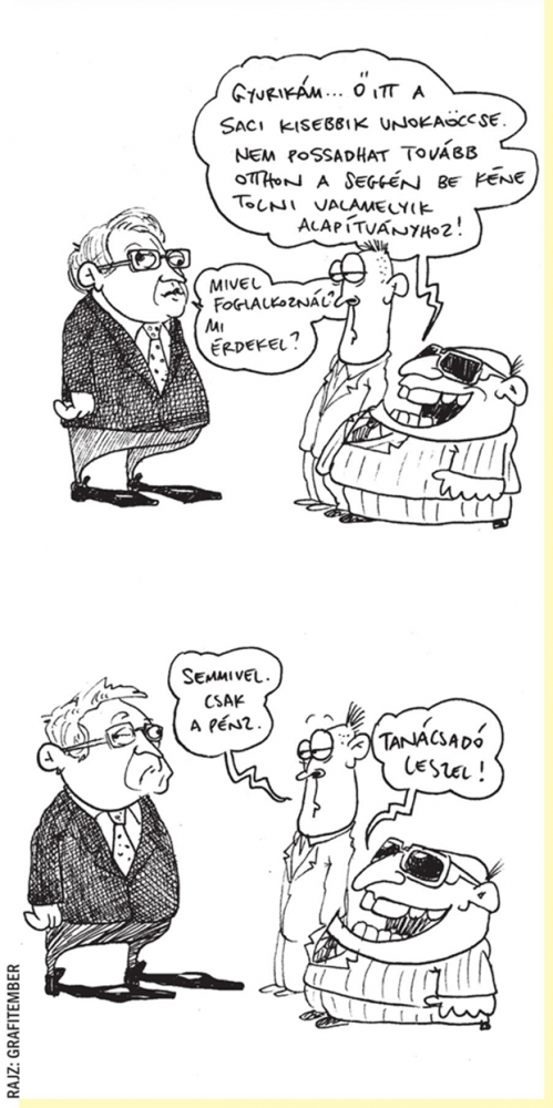 Be kéne tolni
- Gyurikám... Ő itt a Saci kisebbik unokaöccse. Nem possadhat tovább otthon a seggén, be kéne tolni valamelyik alapítványhoz!
- Mivel foglalkoznál? Mi érdekel?
- Semmivel. Csak a pénz.
- Tanácsadó leszel!
GRAFITEMBER rajza — Grafitember rajza